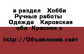  в раздел : Хобби. Ручные работы » Одежда . Кировская обл.,Красное с.